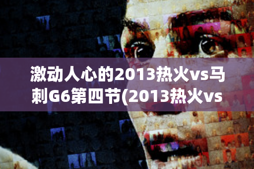 激动人心的2013热火vs马刺G6第四节(2013热火vs马刺总决赛g7第四节)