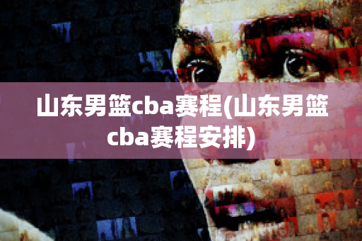 山东男篮cba赛程(山东男篮cba赛程安排)