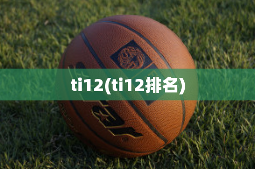 ti12(ti12排名)