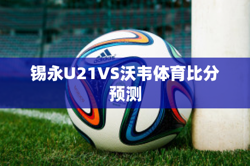 锡永U21VS沃韦体育比分预测