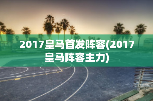 2017皇马首发阵容(2017皇马阵容主力)