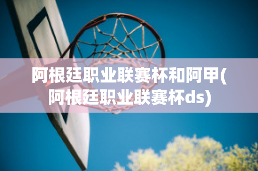 阿根廷职业联赛杯和阿甲(阿根廷职业联赛杯ds)