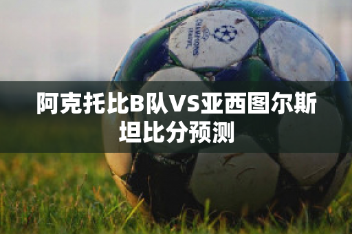 阿克托比B队VS亚西图尔斯坦比分预测