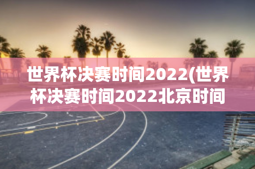 世界杯决赛时间2022(世界杯决赛时间2022北京时间几点)