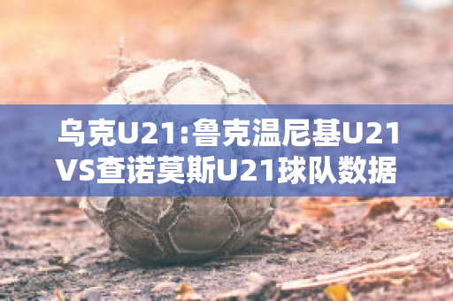 乌克U21:鲁克温尼基U21VS查诺莫斯U21球队数据