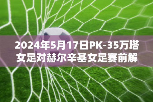 2024年5月17日PK-35万塔女足对赫尔辛基女足赛前解析