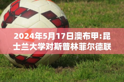 2024年5月17日澳布甲:昆士兰大学对斯普林菲尔德联直播回放(澳大利亚昆士兰联赛ds)