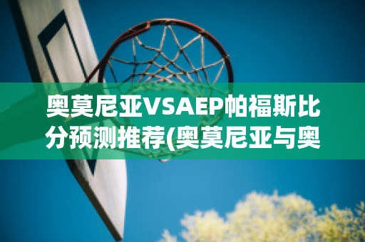 奥莫尼亚VSAEP帕福斯比分预测推荐(奥莫尼亚与奥林匹亚足球比分预测)