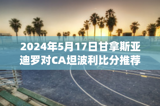 2024年5月17日甘拿斯亚迪罗对CA坦波利比分推荐(甘拿斯亚vs小阿根廷人)