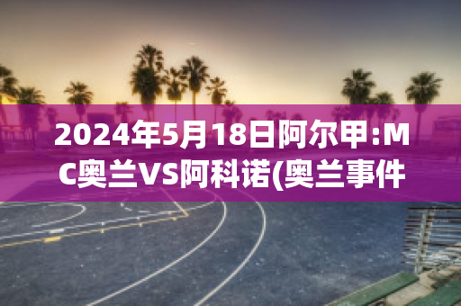 2024年5月18日阿尔甲:MC奥兰VS阿科诺(奥兰事件)