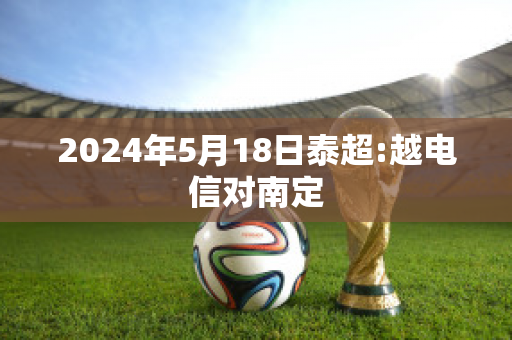 2024年5月18日泰超:越电信对南定