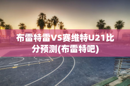 布雷特雷VS赛维特U21比分预测(布雷特吧)