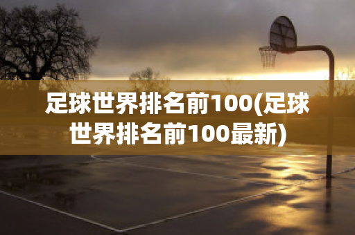 足球世界排名前100(足球世界排名前100最新)