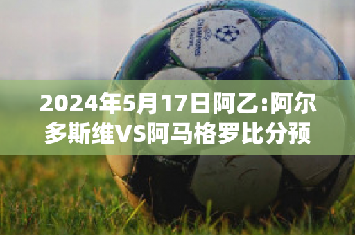 2024年5月17日阿乙:阿尔多斯维VS阿马格罗比分预测(阿尔维斯对马竞)