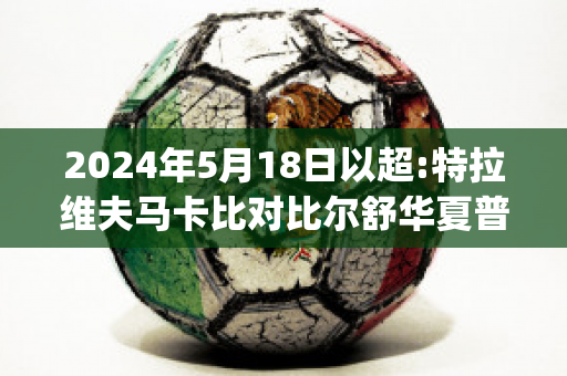 2024年5月18日以超:特拉维夫马卡比对比尔舒华夏普尔(特拉维夫马卡比足球俱乐部)