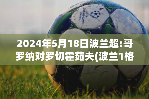 2024年5月18日波兰超:哥罗纳对罗切霍茹夫(波兰1格罗希)