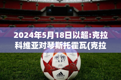 2024年5月18日以超:克拉科维亚对琴斯托霍瓦(克拉科夫维斯瓦足球俱乐部)