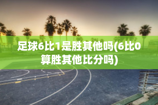 足球6比1是胜其他吗(6比0算胜其他比分吗)