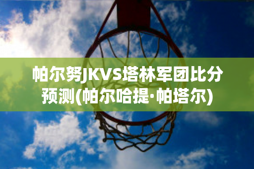 帕尔努JKVS塔林军团比分预测(帕尔哈提·帕塔尔)