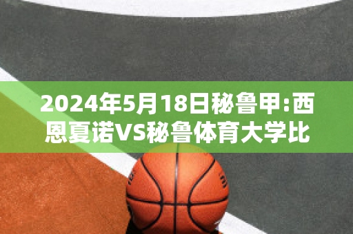 2024年5月18日秘鲁甲:西恩夏诺VS秘鲁体育大学比分预测