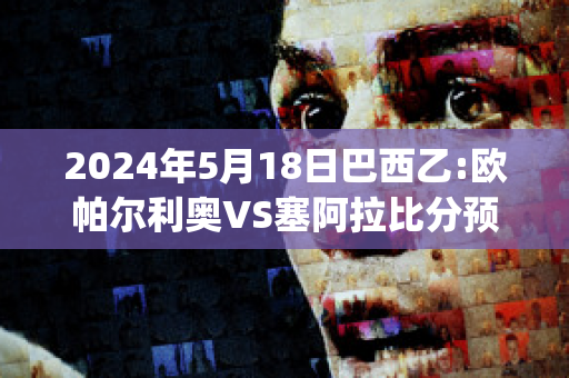 2024年5月18日巴西乙:欧帕尔利奥VS塞阿拉比分预测(欧帕尔利奥对维拉诺瓦)