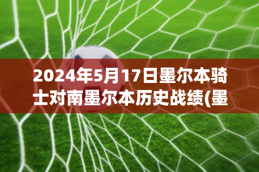 2024年5月17日墨尔本骑士对南墨尔本历史战绩(墨尔本骑士ds)