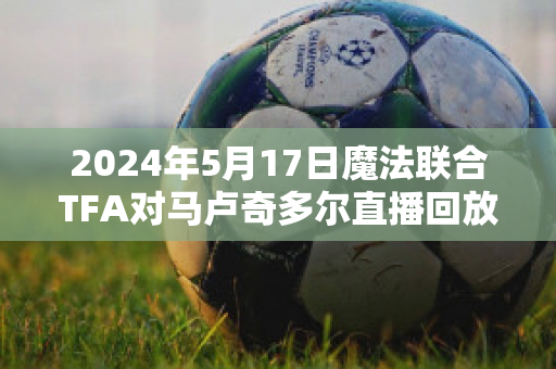 2024年5月17日魔法联合TFA对马卢奇多尔直播回放