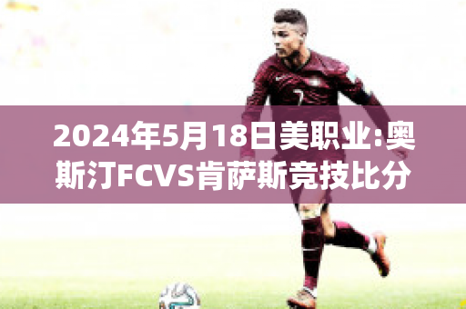 2024年5月18日美职业:奥斯汀FCVS肯萨斯竞技比分预测(奥斯汀对洛杉矶直播)