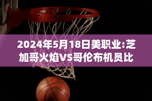 2024年5月18日美职业:芝加哥火焰VS哥伦布机员比分预测(芝加哥火焰对哥伦布机员比赛结果)