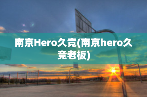 南京Hero久竞(南京hero久竞老板)