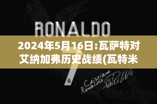 2024年5月16日:瓦萨特对艾纳加弗历史战绩(瓦特米萨卡)