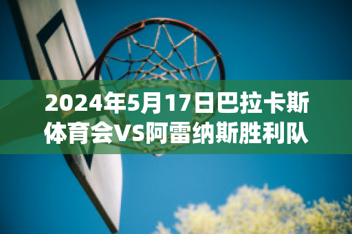 2024年5月17日巴拉卡斯体育会VS阿雷纳斯胜利队比分推荐(巴雷拉vs卡汉)