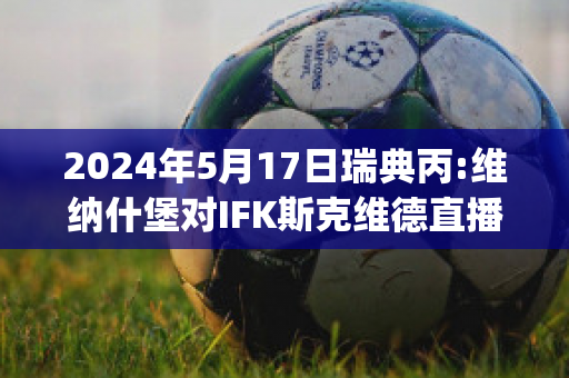 2024年5月17日瑞典丙:维纳什堡对IFK斯克维德直播回放(瑞典vs威尔士直播)