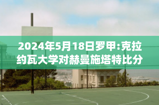 2024年5月18日罗甲:克拉约瓦大学对赫曼施塔特比分预测(克拉纳赫)