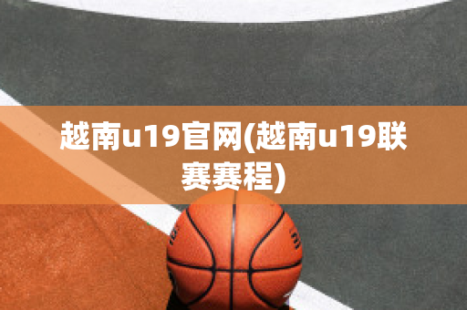 越南u19官网(越南u19联赛赛程)