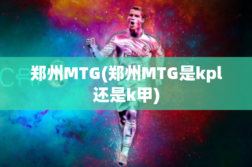 郑州MTG(郑州MTG是kpl还是k甲)