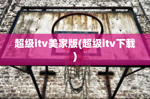 超级itv美家版(超级itv下载)