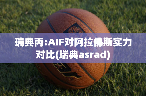 瑞典丙:AIF对阿拉佛斯实力对比(瑞典asrad)