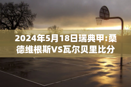 2024年5月18日瑞典甲:桑德维根斯VS瓦尔贝里比分推荐(桑德维肯斯足球俱乐部)