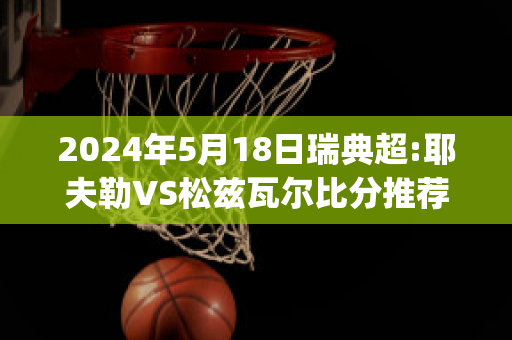 2024年5月18日瑞典超:耶夫勒VS松兹瓦尔比分推荐(耶尔夫赛程)