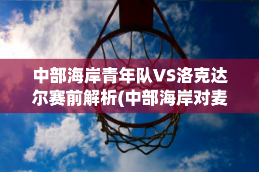 中部海岸青年队VS洛克达尔赛前解析(中部海岸对麦克)