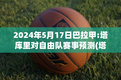 2024年5月17日巴拉甲:塔库里对自由队赛事预测(塔纳科恩·库尔贾拉松巴特)