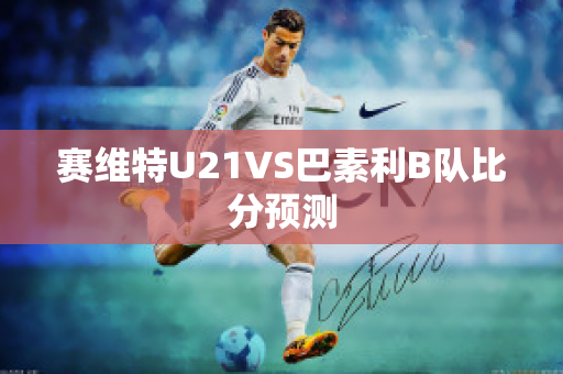 赛维特U21VS巴素利B队比分预测