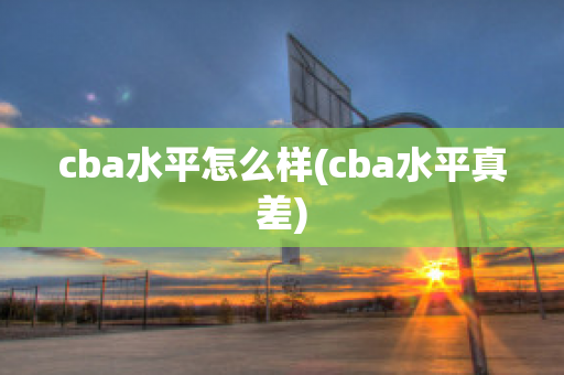 cba水平怎么样(cba水平真差)