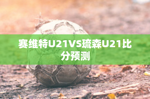 赛维特U21VS琉森U21比分预测