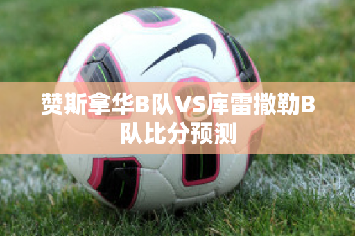 赞斯拿华B队VS库雷撒勒B队比分预测