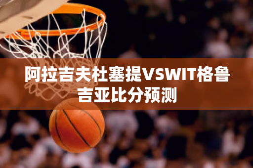 阿拉吉夫杜塞提VSWIT格鲁吉亚比分预测