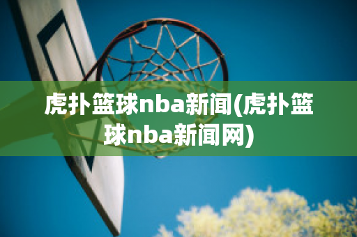 虎扑篮球nba新闻(虎扑篮球nba新闻网)