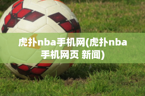 虎扑nba手机网(虎扑nba手机网页 新闻)