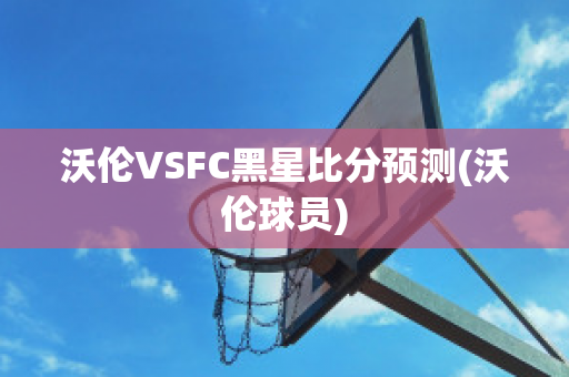 沃伦VSFC黑星比分预测(沃伦球员)